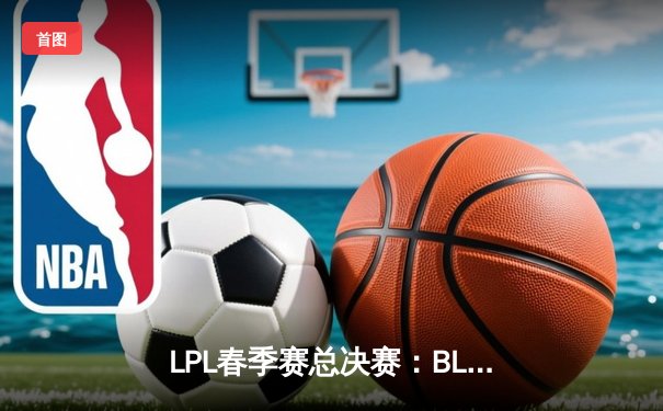 LPL春季赛总决赛：BLG 3-2险胜TES夺冠，Knight与Elk双C闪耀