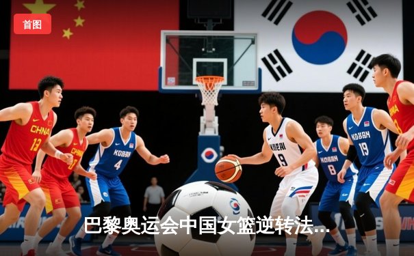 巴黎奥运会中国女篮逆转法国晋级四强，李梦独砍28分决胜时刻显神威