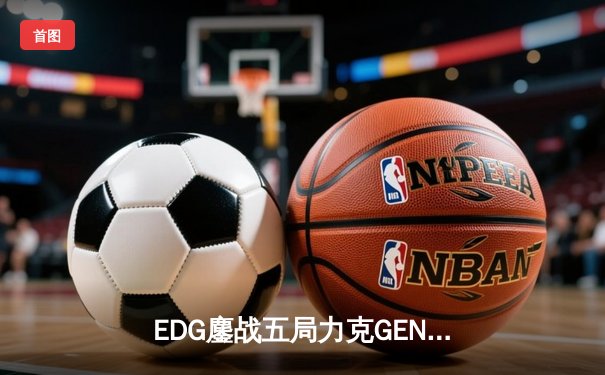 EDG鏖战五局力克GEN，挺进英雄联盟S13全球总决赛四强