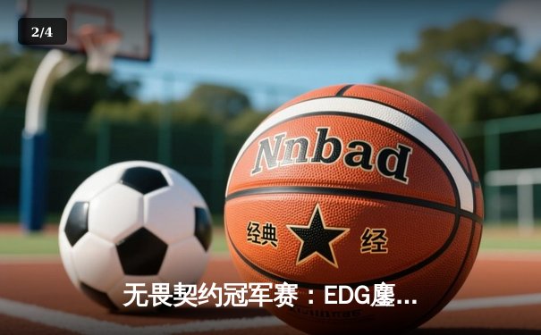 无畏契约冠军赛：EDG鏖战五局力克PRX晋级四强，康康关键局五杀定乾坤 - 2