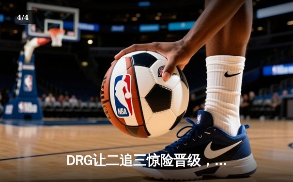 DRG让二追三惊险晋级，佛山GK鏖战五局挺进KPL季后赛四强 - 4