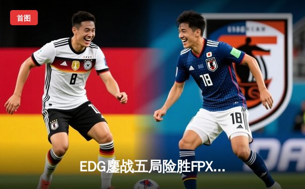 EDG鏖战五局险胜FPX，Scout沙皇绝境翻盘锁定季后赛席位