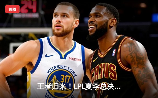 王者归来！LPL夏季总决赛JDG鏖战五局力克BLG，369斩获FMVP