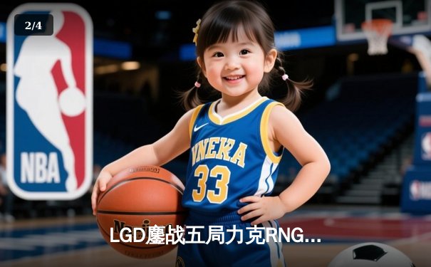 LGD鏖战五局力克RNG，晋级英雄联盟LPL春季赛季后赛四强 - 2