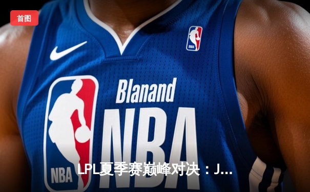 LPL夏季赛巅峰对决：JDG鏖战五局力克TES，Knight沙皇绝境翻盘定乾坤