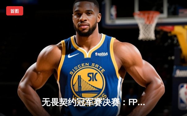 无畏契约冠军赛决赛：FPX鏖战五局力克PRX，中国战队首夺全球总冠军