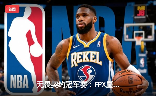 无畏契约冠军赛：FPX鏖战五局力克EG，中国战队首夺全球总冠军