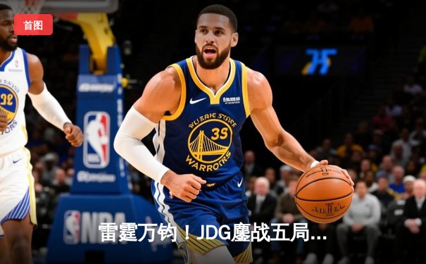 雷霆万钧！JDG鏖战五局力克T1，369神级发挥锁定LPL四强席位