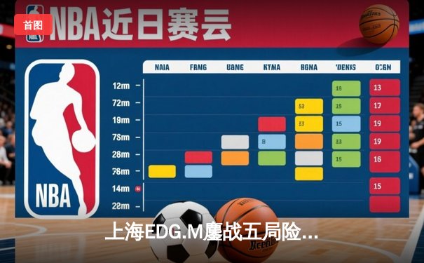 上海EDG.M鏖战五局险胜北京WB，花海澜极限抢龙锁定季后赛关键胜利