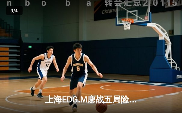 上海EDG.M鏖战五局险胜北京WB，花海澜极限抢龙锁定季后赛关键胜利 - 3