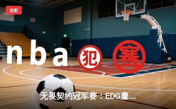 无畏契约冠军赛：EDG鏖战五局力克PRX，中国电竞斩获世界冠军