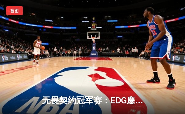 无畏契约冠军赛：EDG鏖战五局力克FPX，康康关键四杀锁定全球赛席位