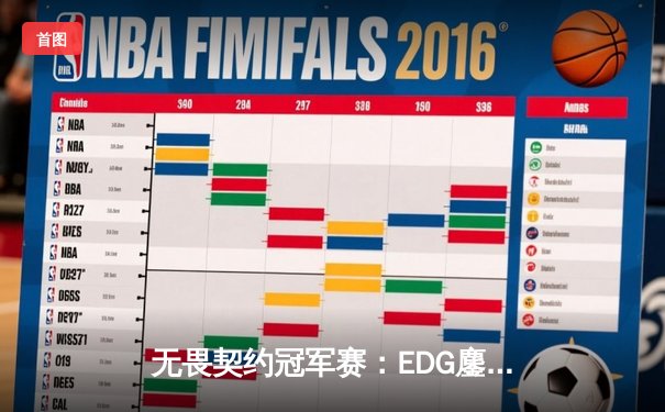 无畏契约冠军赛：EDG鏖战五局力克TE，ZZZ关键四杀锁定全球赛席位