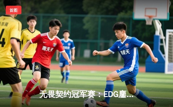 无畏契约冠军赛：EDG鏖战五局力克TE，ZZZ关键残局锁定全球赛席位