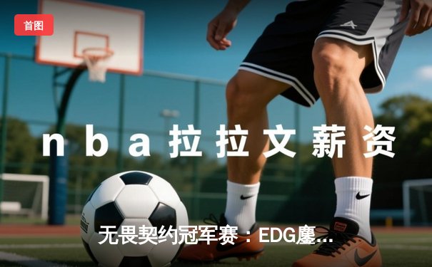 无畏契约冠军赛：EDG鏖战五局力克PRX，中国电竞迎来历史性突破