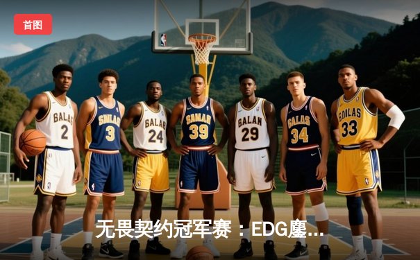 无畏契约冠军赛：EDG鏖战五局力克PRX，中国电竞迎来历史性突破