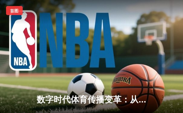 数字时代体育传播变革：从赛场激情到屏幕互动的全景重构